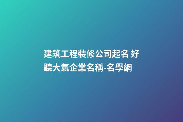 建筑工程裝修公司起名 好聽大氣企業名稱-名學網-第1張-公司起名-玄機派
